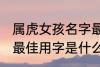 属虎女孩名字最佳用字 属虎女孩名字最佳用字是什么
