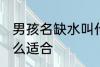 男孩名缺水叫什么好 男孩名缺水叫什么适合