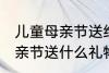 儿童母亲节送给妈妈的礼物 小朋友母亲节送什么礼物好