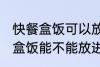 快餐盒饭可以放进微波炉加热吗 快餐盒饭能不能放进微波炉加热