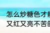 怎么炒糖色才能又红又亮不苦 炒糖色又红又亮不苦的方法