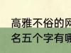 高雅不俗的网名五个字 高雅不俗的网名五个字有哪些