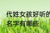 代姓女孩好听的名字 代姓女孩好听的名字有哪些