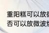 重阳糕可以放微波炉里微吗 重阳糕是否可以放微波炉里微