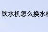饮水机怎么换水桶 饮水机如何换水桶