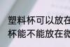 塑料杯可以放在微波炉里加热吗 塑料杯能不能放在微波炉里加热