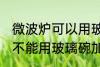 微波炉可以用玻璃碗加热吗 微波炉能不能用玻璃碗加热