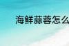 海鲜蒜蓉怎么做 海鲜蒜蓉做法