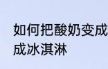 如何把酸奶变成冰淇淋 怎么把酸奶变成冰淇淋