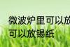 微波炉里可以放锡纸吗 微波炉里是否可以放锡纸