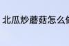 北瓜炒蘑菇怎么做 北瓜炒蘑菇的做法