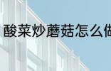 酸菜炒蘑菇怎么做 酸菜炒蘑菇的做法