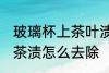 玻璃杯上茶叶渍怎么去除 玻璃杯上的茶渍怎么去除