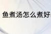 鱼煮汤怎么煮好吃 鱼煮汤如何煮好吃