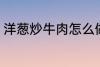 洋葱炒牛肉怎么做 洋葱炒牛肉如何做