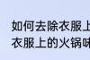如何去除衣服上的火锅味道 怎么去除衣服上的火锅味道