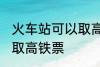 火车站可以取高铁票吗 能不能火车站取高铁票