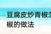 豆腐皮炒青椒怎么炒好吃 豆腐皮炒青椒的做法