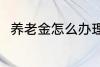 养老金怎么办理 养老金办理的方法