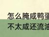 怎么腌咸鸭蛋不太咸还流油 腌咸鸭蛋不太咸还流油的技巧