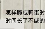 怎样腌咸鸭蛋时间长了不咸 腌咸鸭蛋时间长了不咸的方法