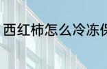 西红柿怎么冷冻保存 如何冷冻西红柿