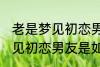 老是梦见初恋男友是怎么回事 老是梦见初恋男友是如何回事