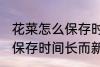 花菜怎么保存时间长而新鲜 花菜如何保存时间长而新鲜