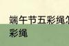 端午节五彩绳怎么戴 怎么戴端午节五彩绳