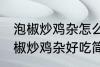 泡椒炒鸡杂怎么炒好吃简单的教程 泡椒炒鸡杂好吃简单的做法介绍