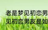 老是梦见初恋男友是怎么回事 老是梦见初恋男友是如何回事