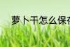 萝卜干怎么保存 如何存放萝卜干