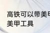 高铁可以带美甲工具吗 高铁能不能带美甲工具