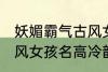 妖媚霸气古风女子名字 妖媚霸气的古风女孩名高冷韵味十足