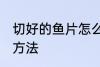 切好的鱼片怎么保存 切好的鱼片保存方法