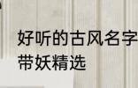 好听的古风名字带妖 好听的古风名字带妖精选