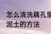 怎么清洗藕孔里面的泥 清洗藕孔里的泥土的方法
