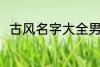古风名字大全男 优雅好听古风名字