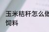 玉米秸秆怎么做饲料 玉米秸秆如何做饲料