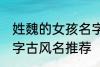姓魏的女孩名字古风名 姓魏的女孩名字古风名推荐
