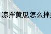 凉拌黄瓜怎么拌好吃 如何做凉拌黄瓜