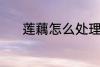 莲藕怎么处理 清洗莲藕的方法