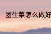 团生菜怎么做好吃 怎么做团生菜吃