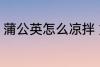 蒲公英怎么凉拌 如何制作凉拌蒲公英