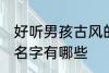 好听男孩古风的名字 好听男孩古风的名字有哪些