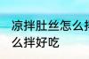凉拌肚丝怎么拌好吃 凉拌肚丝应该怎么拌好吃
