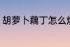 胡萝卜藕丁怎么炒 胡萝卜藕丁如何炒