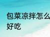 包菜凉拌怎么做好吃 包菜凉拌如何做好吃
