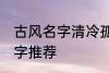 古风名字清冷孤傲 清冷孤傲的古风名字推荐