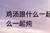 鸡汤跟什么一起煲好喝 鸡汤可以放什么一起炖